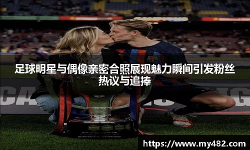 足球明星与偶像亲密合照展现魅力瞬间引发粉丝热议与追捧