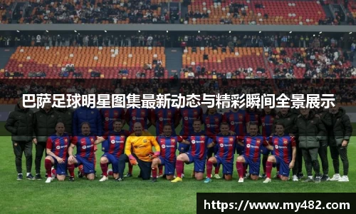 巴萨足球明星图集最新动态与精彩瞬间全景展示