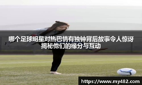 哪个足球明星对热巴情有独钟背后故事令人惊讶揭秘他们的缘分与互动