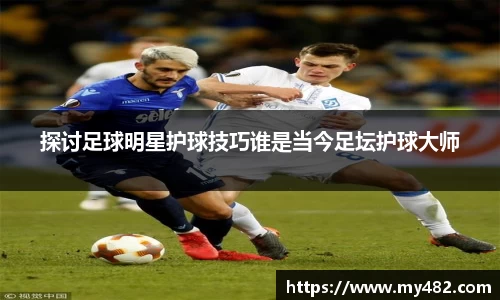 探讨足球明星护球技巧谁是当今足坛护球大师