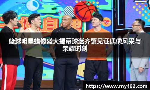 篮球明星蜡像盛大揭幕球迷齐聚见证偶像风采与荣耀时刻